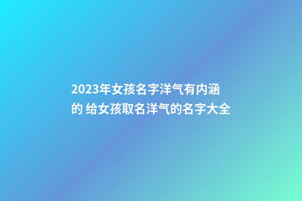 2023年女孩名字洋气有内涵的 给女孩取名洋气的名字大全